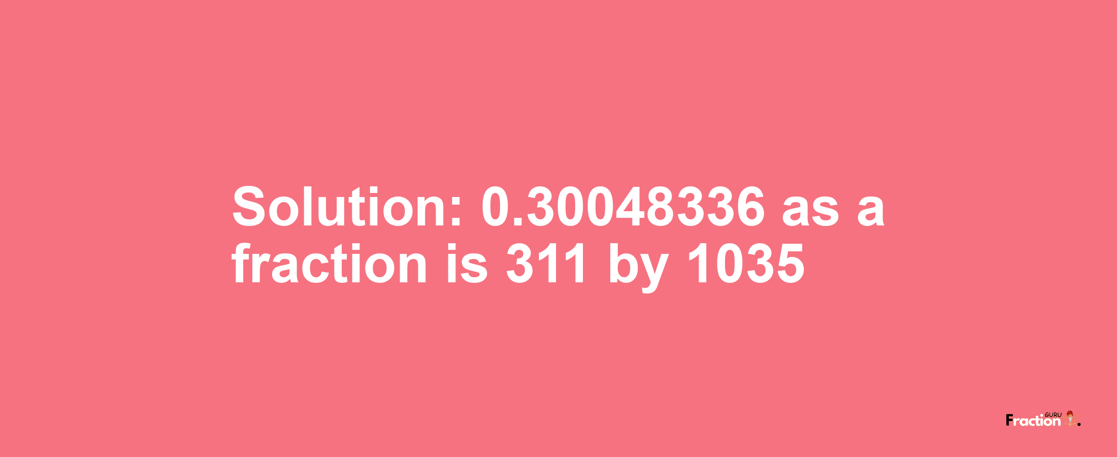 Solution:0.30048336 as a fraction is 311/1035